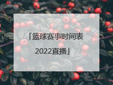 「篮球赛事时间表2022直播」亚洲篮球赛事时间表2022