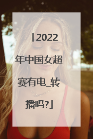 2022年中国女超赛有电_转播吗?